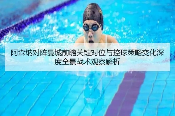 阿森纳对阵曼城前瞻关键对位与控球策略变化深度全景战术观察解析