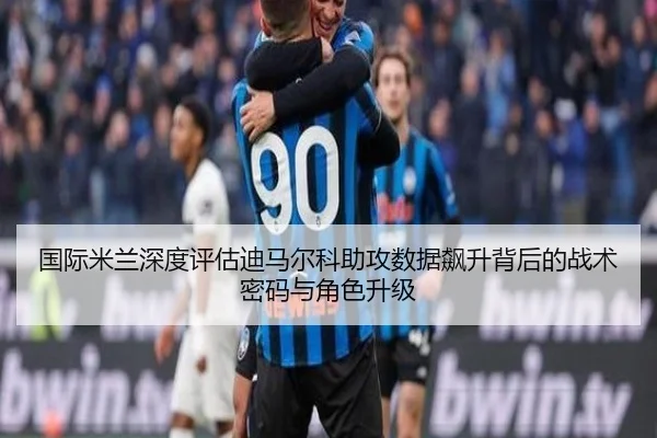 国际米兰深度评估迪马尔科助攻数据飙升背后的战术密码与角色升级