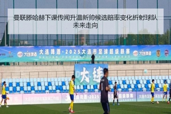 曼联滕哈赫下课传闻升温新帅候选赔率变化折射球队未来走向