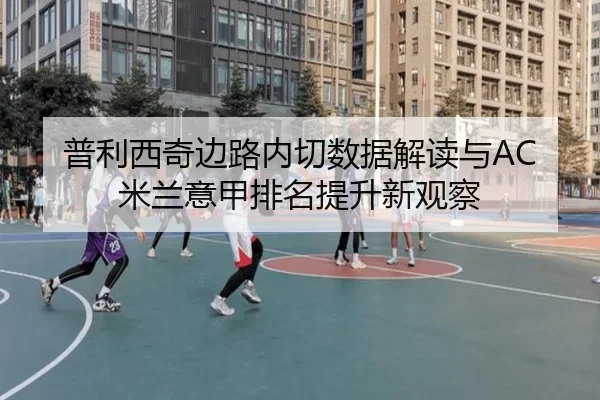普利西奇边路内切数据解读与AC米兰意甲排名提升新观察