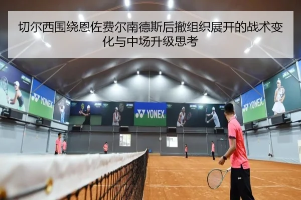 切尔西围绕恩佐费尔南德斯后撤组织展开的战术变化与中场升级思考