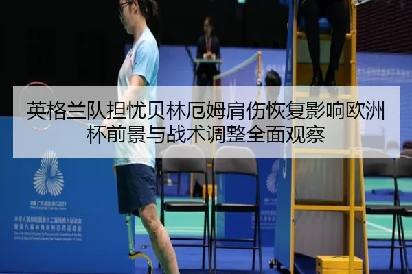 英格兰队担忧贝林厄姆肩伤恢复影响欧洲杯前景与战术调整全面观察
