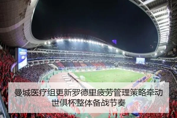 曼城医疗组更新罗德里疲劳管理策略牵动世俱杯整体备战节奏