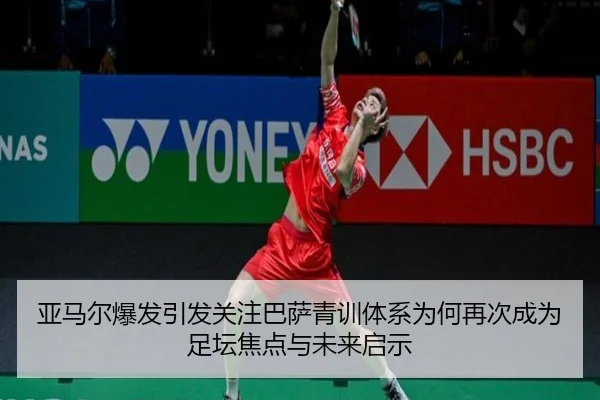 亚马尔爆发引发关注巴萨青训体系为何再次成为足坛焦点与未来启示
