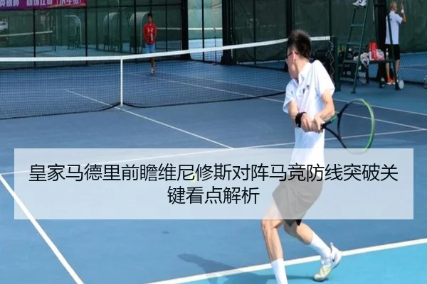 皇家马德里前瞻维尼修斯对阵马竞防线突破关键看点解析