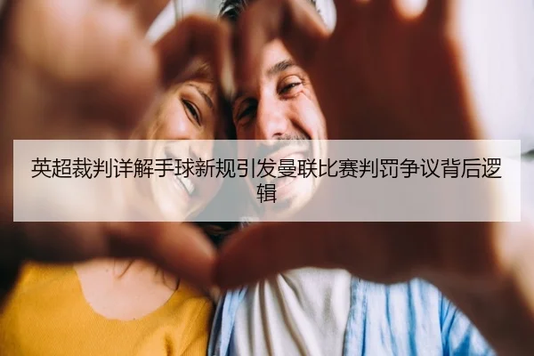 英超裁判详解手球新规引发曼联比赛判罚争议背后逻辑