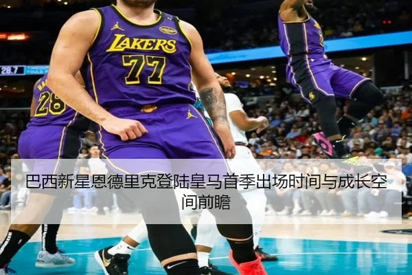 巴西新星恩德里克登陆皇马首季出场时间与成长空间前瞻