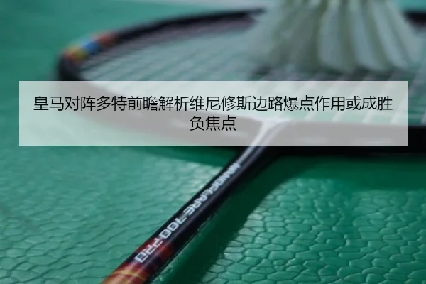 皇马对阵多特前瞻解析维尼修斯边路爆点作用或成胜负焦点