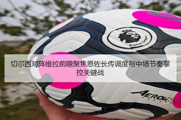 切尔西对阵维拉前瞻聚焦恩佐长传调度与中场节奏掌控关键战
