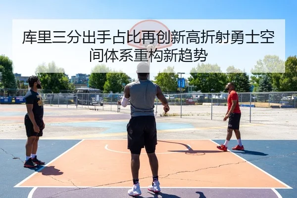 库里三分出手占比再创新高折射勇士空间体系重构新趋势
